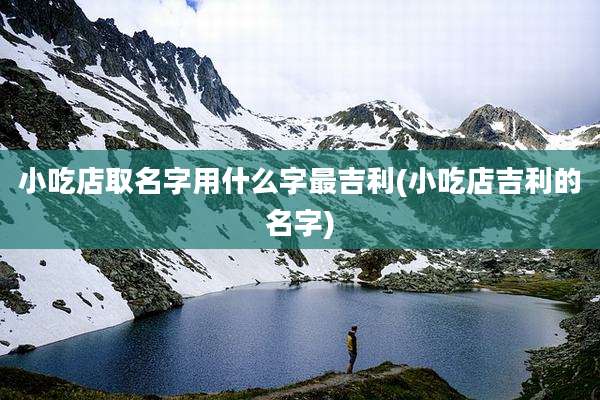小吃店取名字用什么字最吉利(小吃店吉利的名字)