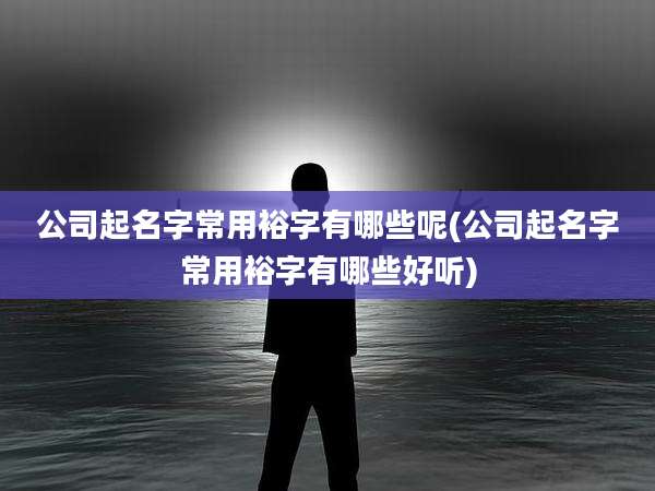 公司起名字常用裕字有哪些呢(公司起名字常用裕字有哪些好听)