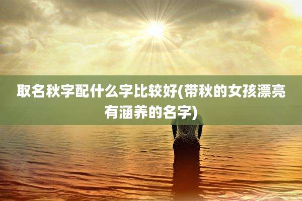 取名秋字配什么字比较好(带秋的女孩漂亮有涵养的名字)