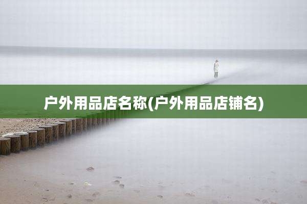 户外用品店名称(户外用品店铺名)