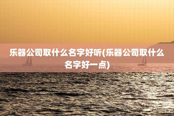 乐器公司取什么名字好听(乐器公司取什么名字好一点)