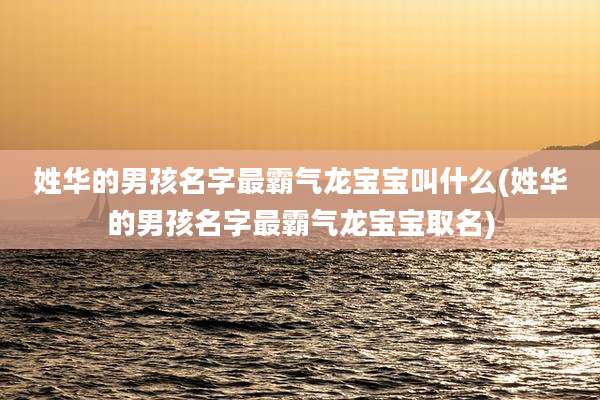 姓华的男孩名字最霸气龙宝宝叫什么(姓华的男孩名字最霸气龙宝宝取名)