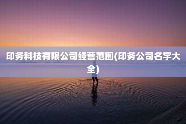 印务科技有限公司经营范围(印务公司名字大全)