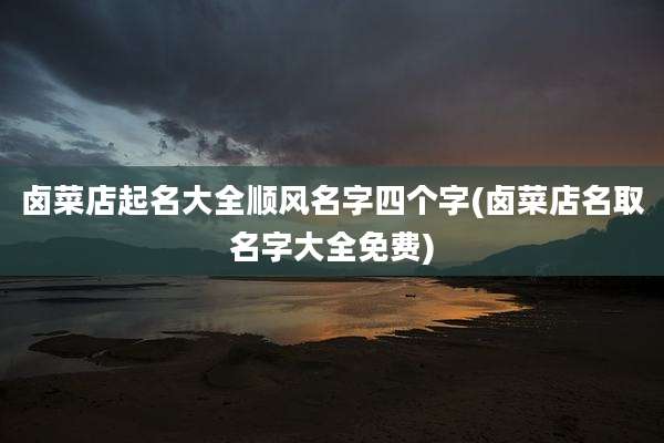 卤菜店起名大全顺风名字四个字(卤菜店名取名字大全免费)