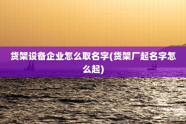货架设备企业怎么取名字(货架厂起名字怎么起)