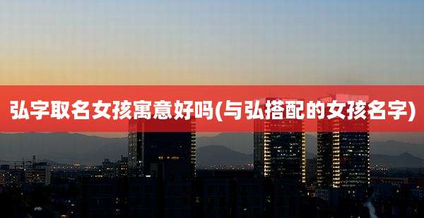 弘字取名女孩寓意好吗(与弘搭配的女孩名字)