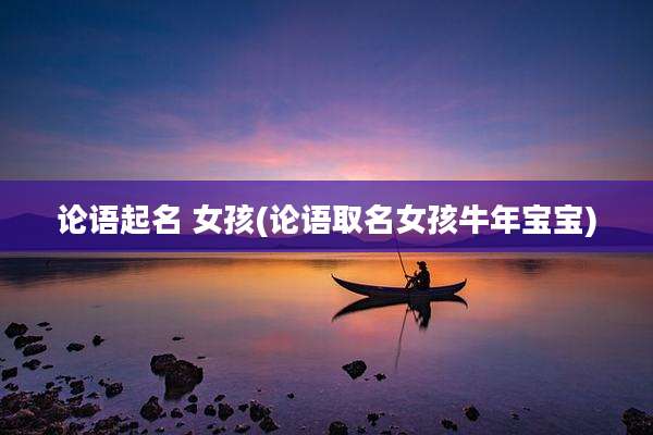 论语起名 女孩(论语取名女孩牛年宝宝)