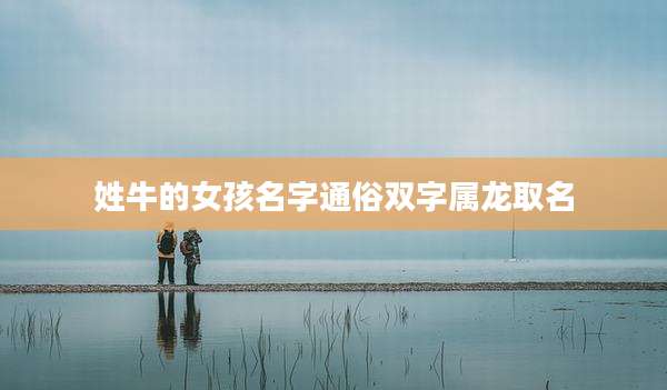 姓牛的女孩名字通俗双字属龙取名