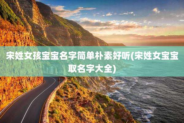 宋姓女孩宝宝名字简单朴素好听(宋姓女宝宝取名字大全)