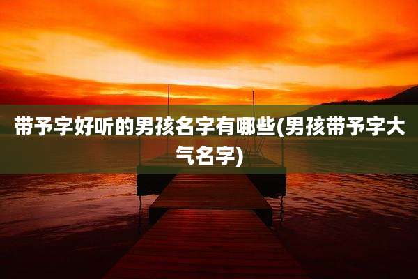 带予字好听的男孩名字有哪些(男孩带予字大气名字)