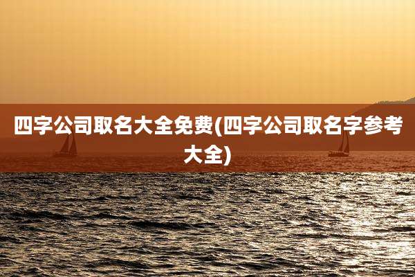 四字公司取名大全免费(四字公司取名字参考大全)