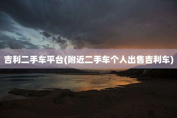 吉利二手车平台(附近二手车个人出售吉利车)