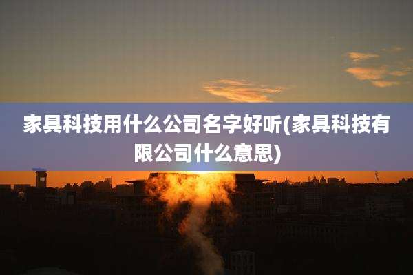 家具科技用什么公司名字好听(家具科技有限公司什么意思)
