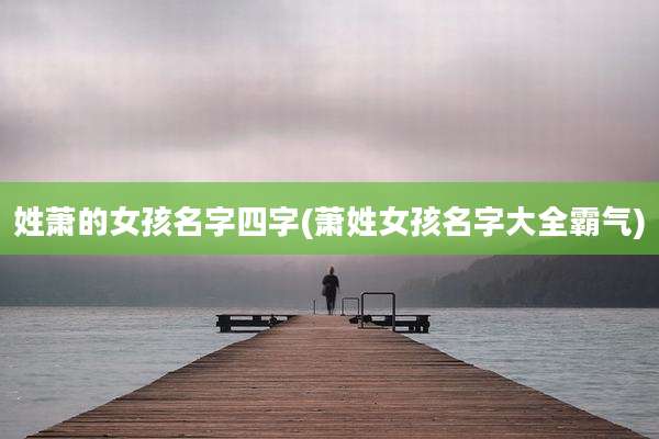 姓萧的女孩名字四字(萧姓女孩名字大全霸气)