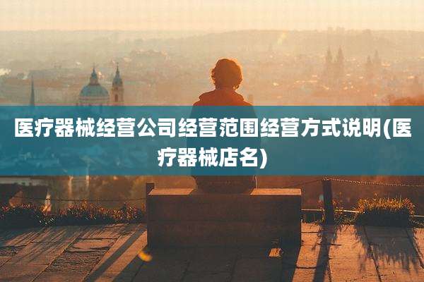 医疗器械经营公司经营范围经营方式说明(医疗器械店名)