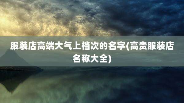 服装店高端大气上档次的名字(高贵服装店名称大全)