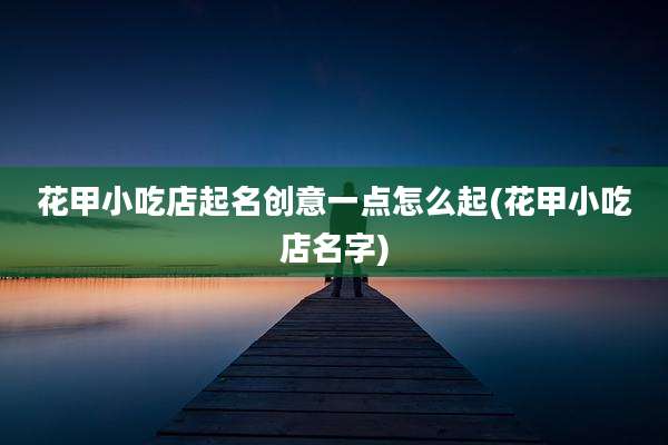 花甲小吃店起名创意一点怎么起(花甲小吃店名字)