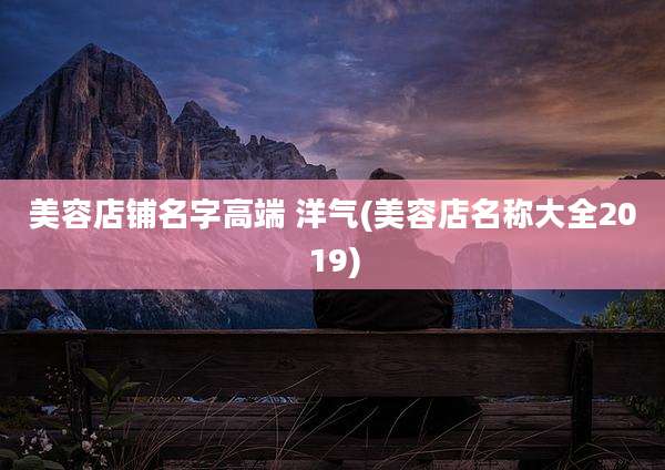 美容店铺名字高端 洋气(美容店名称大全2019)