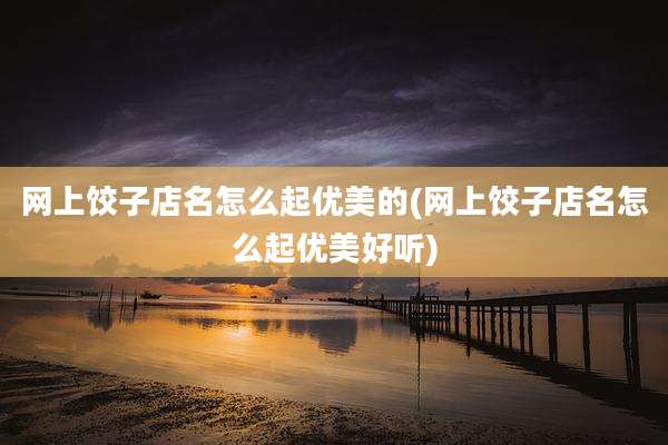 网上饺子店名怎么起优美的(网上饺子店名怎么起优美好听)