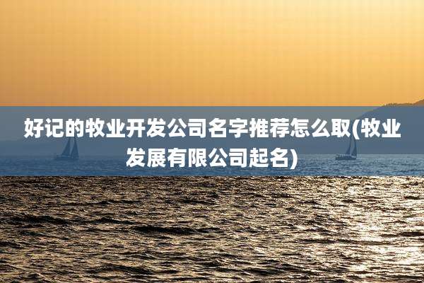 好记的牧业开发公司名字推荐怎么取(牧业发展有限公司起名)