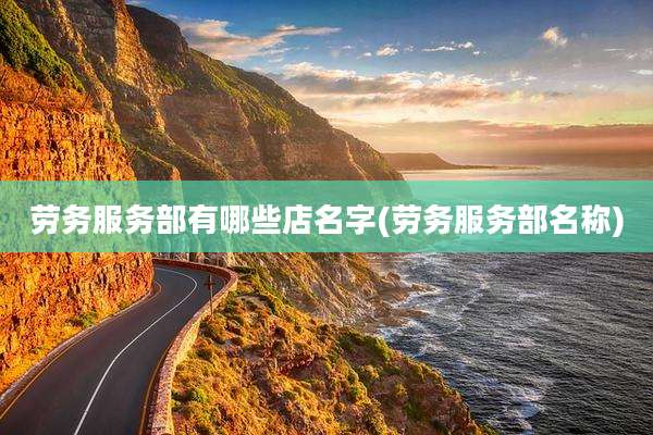 劳务服务部有哪些店名字(劳务服务部名称)