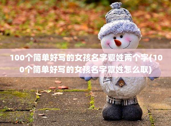 100个简单好写的女孩名字覃姓两个字(100个简单好写的女孩名字覃姓怎么取)
