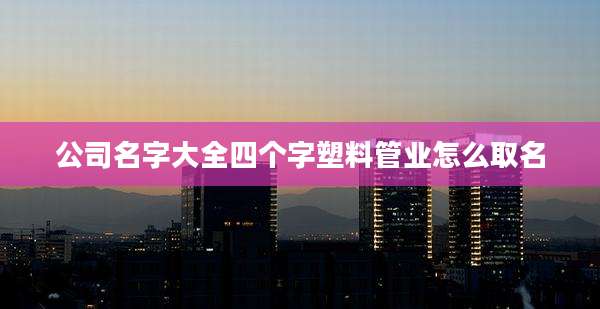 公司名字大全四个字塑料管业怎么取名