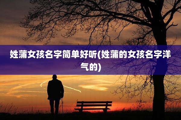 姓蒲女孩名字简单好听(姓蒲的女孩名字洋气的)