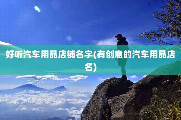 好听汽车用品店铺名字(有创意的汽车用品店名)