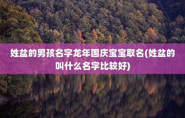 姓盆的男孩名字龙年国庆宝宝取名(姓盆的叫什么名字比较好)
