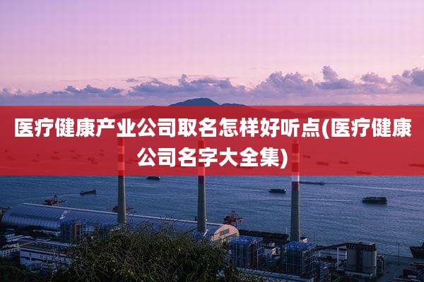 医疗健康产业公司取名怎样好听点(医疗健康公司名字大全集)