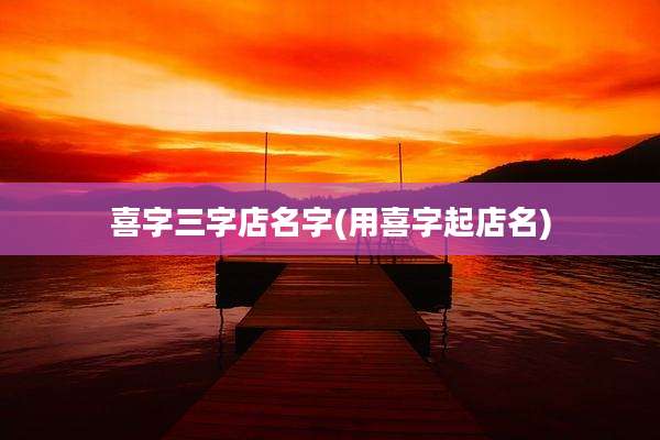 喜字三字店名字(用喜字起店名)