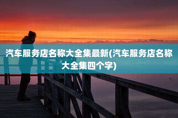 汽车服务店名称大全集最新(汽车服务店名称大全集四个字)