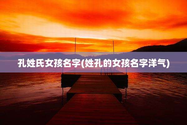 孔姓氏女孩名字(姓孔的女孩名字洋气)