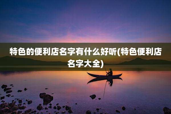 特色的便利店名字有什么好听(特色便利店名字大全)