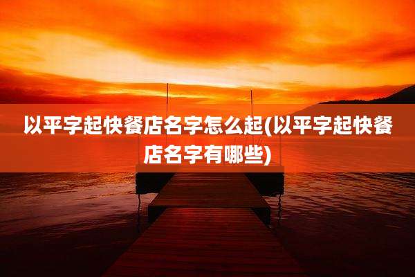 以平字起快餐店名字怎么起(以平字起快餐店名字有哪些)