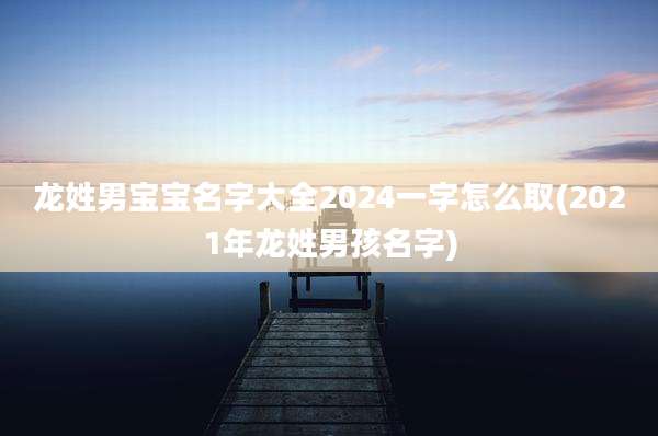 龙姓男宝宝名字大全2024一字怎么取(2021年龙姓男孩名字)