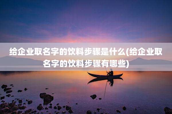 给企业取名字的饮料步骤是什么(给企业取名字的饮料步骤有哪些)