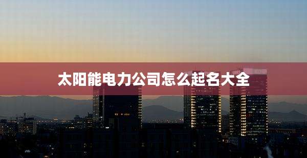 太阳能电力公司怎么起名大全