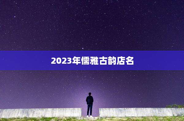 2023年儒雅古韵店名