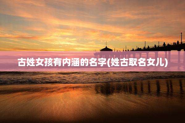 古姓女孩有内涵的名字(姓古取名女儿)