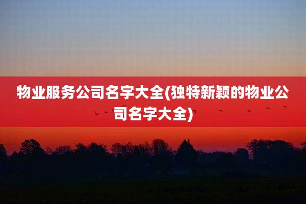 物业服务公司名字大全(独特新颖的物业公司名字大全)