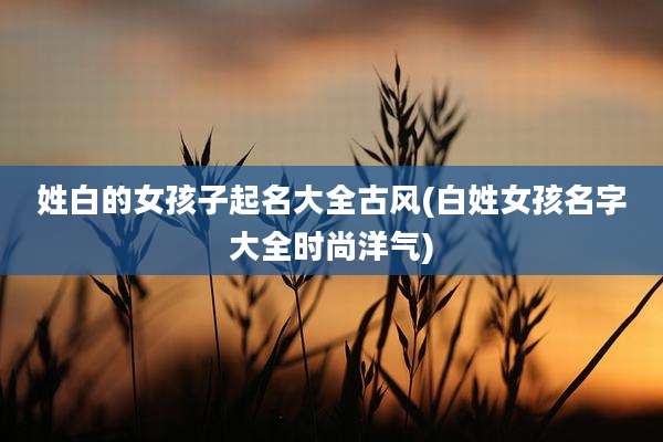 姓白的女孩子起名大全古风(白姓女孩名字大全时尚洋气)