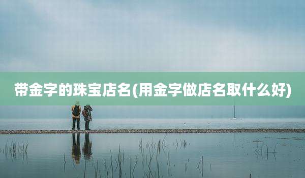 带金字的珠宝店名(用金字做店名取什么好)