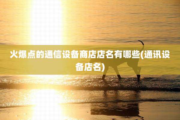 火爆点的通信设备商店店名有哪些(通讯设备店名)