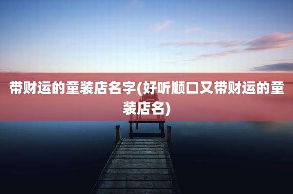 带财运的童装店名字(好听顺口又带财运的童装店名)