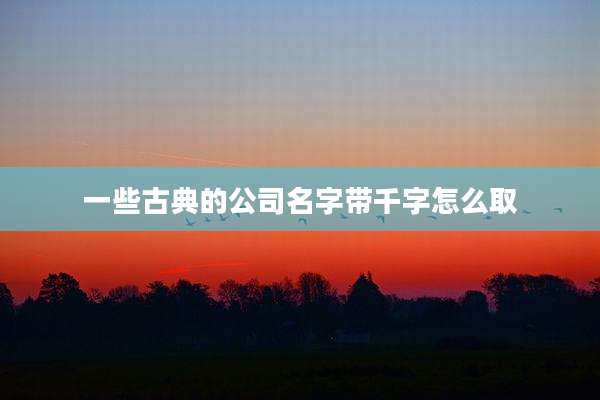 一些古典的公司名字带千字怎么取