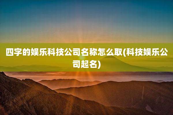 四字的娱乐科技公司名称怎么取(科技娱乐公司起名)