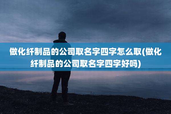 做化纤制品的公司取名字四字怎么取(做化纤制品的公司取名字四字好吗)