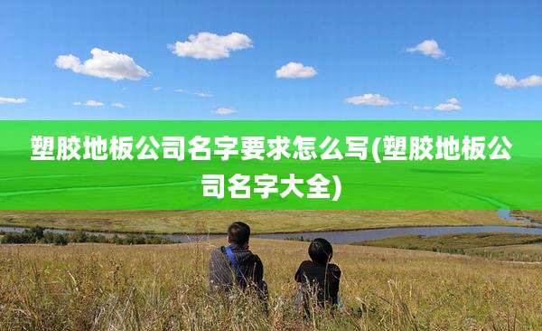 塑胶地板公司名字要求怎么写(塑胶地板公司名字大全)